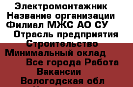 Электромонтажник › Название организации ­ Филиал МЖС АО СУ-155 › Отрасль предприятия ­ Строительство › Минимальный оклад ­ 35 000 - Все города Работа » Вакансии   . Вологодская обл.,Череповец г.